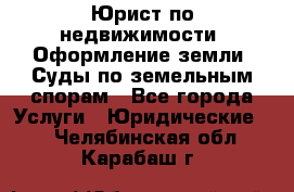 Юрист по недвижимости. Оформление земли. Суды по земельным спорам - Все города Услуги » Юридические   . Челябинская обл.,Карабаш г.